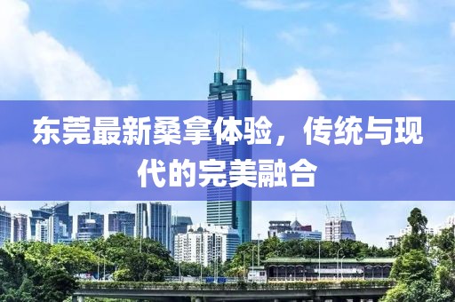 東莞最新桑拿體驗(yàn)，傳統(tǒng)與現(xiàn)代的完美融合