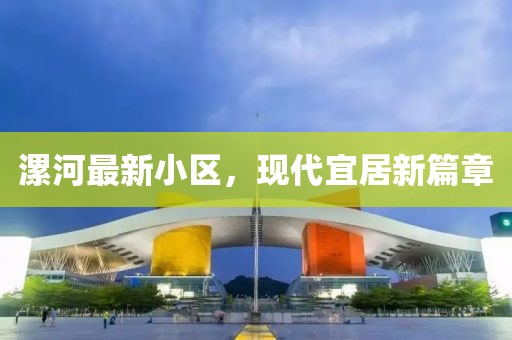 漯河最新小區(qū)，現(xiàn)代宜居新篇章