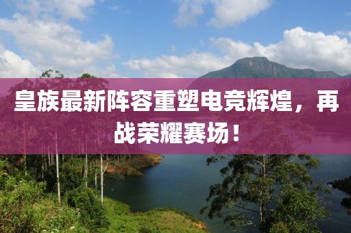 皇族最新陣容重塑電競(jìng)輝煌，再戰(zhàn)榮耀賽場(chǎng)！