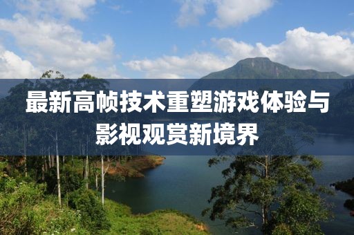 最新高幀技術(shù)重塑游戲體驗(yàn)與影視觀賞新境界