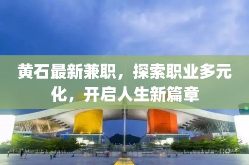 黃石最新兼職，探索職業(yè)多元化，開啟人生新篇章