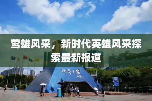 鶯雄風(fēng)采，新時代英雄風(fēng)采探索最新報道