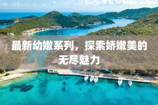 最新幼嫩系列，探索嬌嫩美的無盡魅力