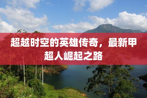 超越時空的英雄傳奇，最新甲超人崛起之路