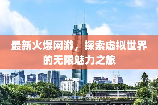 最新火爆網(wǎng)游，探索虛擬世界的無(wú)限魅力之旅
