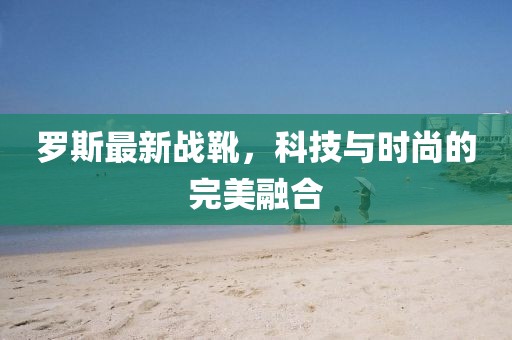 羅斯最新戰(zhàn)靴，科技與時(shí)尚的完美融合