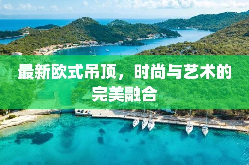 最新歐式吊頂，時尚與藝術(shù)的完美融合