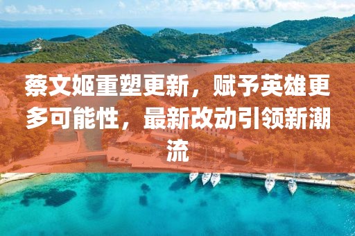蔡文姬重塑更新，賦予英雄更多可能性，最新改動引領(lǐng)新潮流