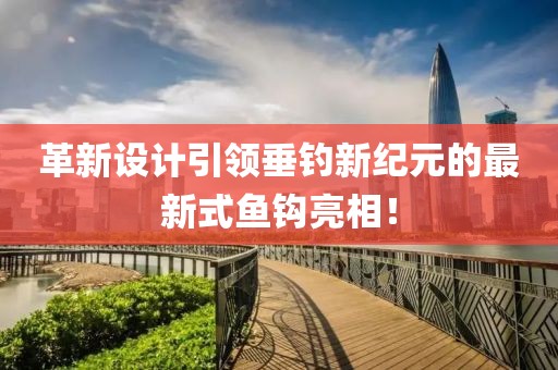 革新設(shè)計(jì)引領(lǐng)垂釣新紀(jì)元的最新式魚鉤亮相！