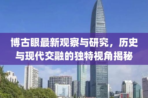 博古眼最新觀察與研究，歷史與現(xiàn)代交融的獨(dú)特視角揭秘