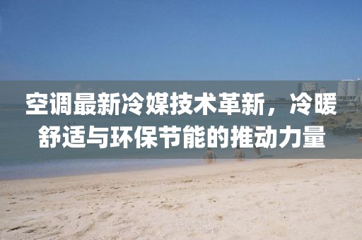 空調(diào)最新冷媒技術(shù)革新，冷暖舒適與環(huán)保節(jié)能的推動力量