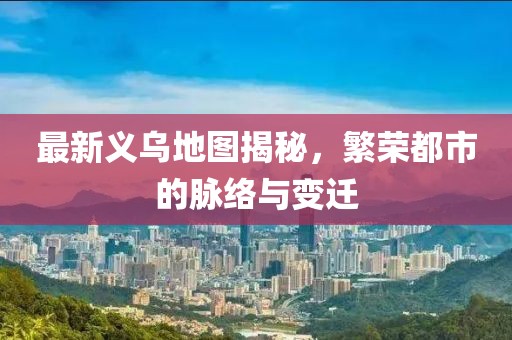 最新義烏地圖揭秘，繁榮都市的脈絡(luò)與變遷