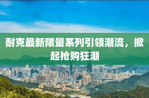 耐克最新限量系列引領(lǐng)潮流，掀起搶購狂潮