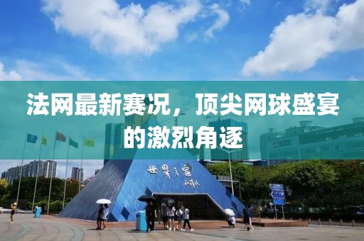 法網(wǎng)最新賽況，頂尖網(wǎng)球盛宴的激烈角逐