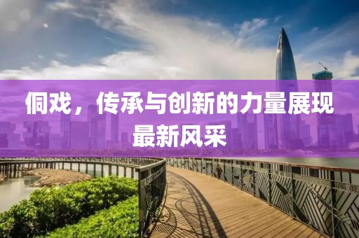 侗戲，傳承與創(chuàng)新的力量展現(xiàn)最新風采