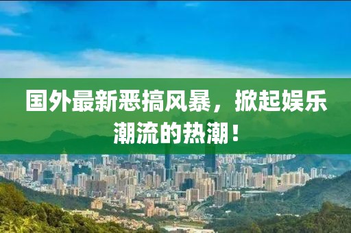 國外最新惡搞風(fēng)暴，掀起娛樂潮流的熱潮！