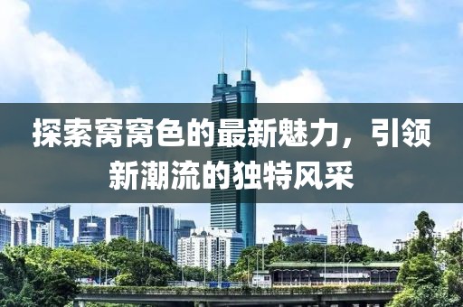 探索窩窩色的最新魅力，引領(lǐng)新潮流的獨(dú)特風(fēng)采