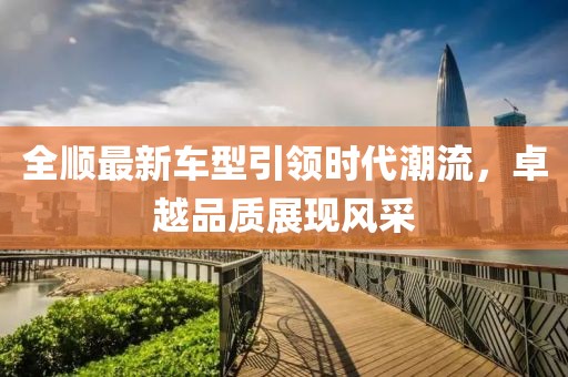 全順最新車型引領(lǐng)時代潮流，卓越品質(zhì)展現(xiàn)風(fēng)采