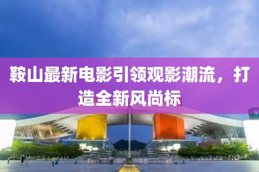 鞍山最新電影引領(lǐng)觀影潮流，打造全新風(fēng)尚標(biāo)