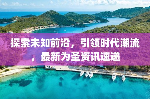 探索未知前沿，引領(lǐng)時(shí)代潮流，最新為圣資訊速遞