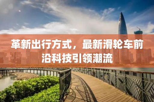 革新出行方式，最新滑輪車前沿科技引領(lǐng)潮流