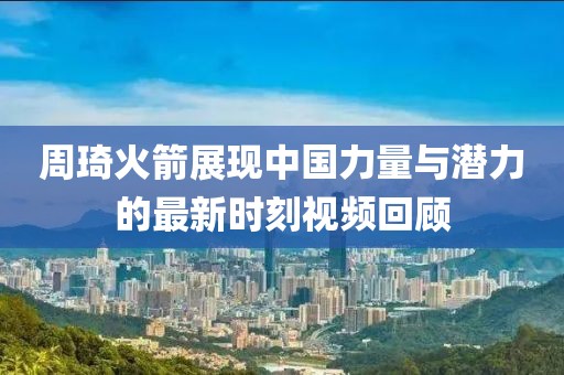 周琦火箭展現(xiàn)中國力量與潛力的最新時刻視頻回顧