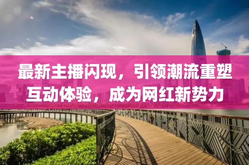 最新主播閃現(xiàn)，引領(lǐng)潮流重塑互動(dòng)體驗(yàn)，成為網(wǎng)紅新勢(shì)力