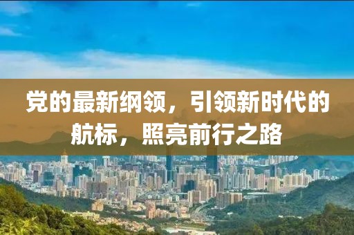 黨的最新綱領(lǐng)，引領(lǐng)新時(shí)代的航標(biāo)，照亮前行之路