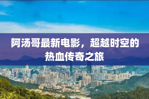 阿湯哥最新電影，超越時(shí)空的熱血傳奇之旅