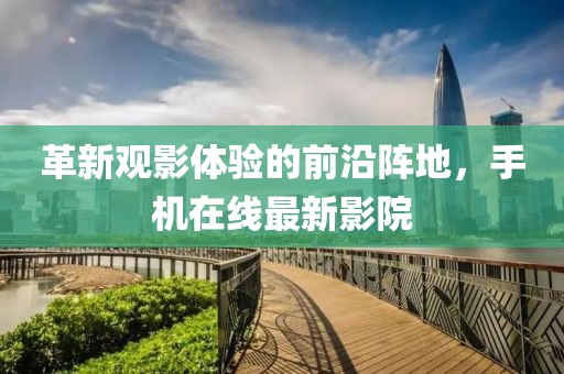 革新觀影體驗的前沿陣地，手機在線最新影院