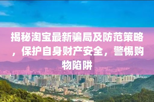 揭秘淘寶最新騙局及防范策略，保護自身財產(chǎn)安全，警惕購物陷阱