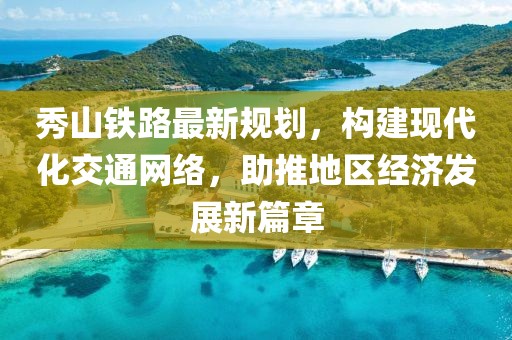 秀山鐵路最新規(guī)劃，構(gòu)建現(xiàn)代化交通網(wǎng)絡，助推地區(qū)經(jīng)濟發(fā)展新篇章