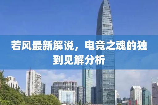 若風最新解說，電競之魂的獨到見解分析