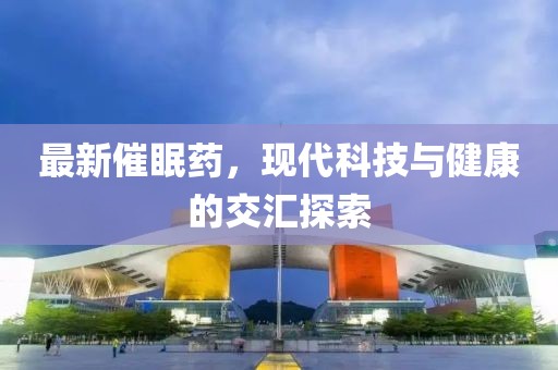最新催眠藥，現(xiàn)代科技與健康的交匯探索