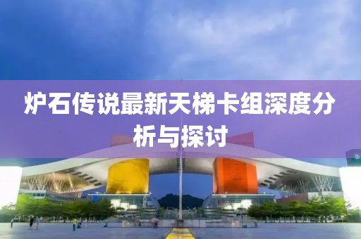 爐石傳說最新天梯卡組深度分析與探討