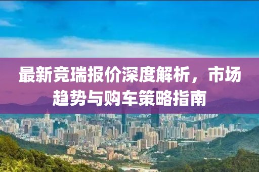 最新競?cè)饒髢r深度解析，市場趨勢與購車策略指南