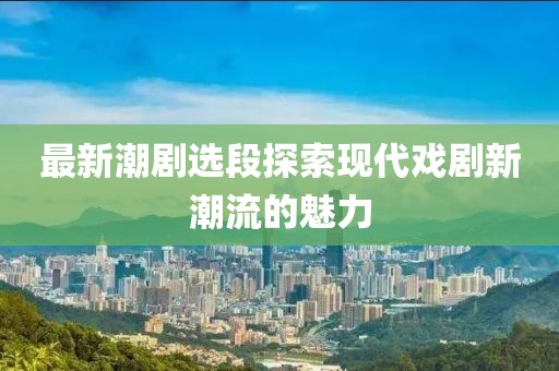 最新潮劇選段探索現(xiàn)代戲劇新潮流的魅力
