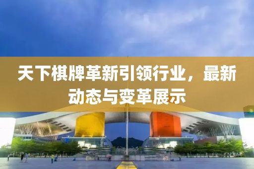 天下棋牌革新引領(lǐng)行業(yè)，最新動態(tài)與變革展示