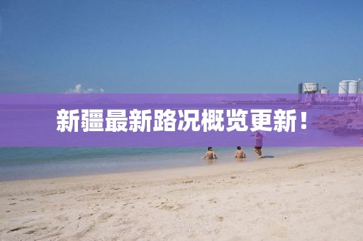 新疆最新路況概覽更新！
