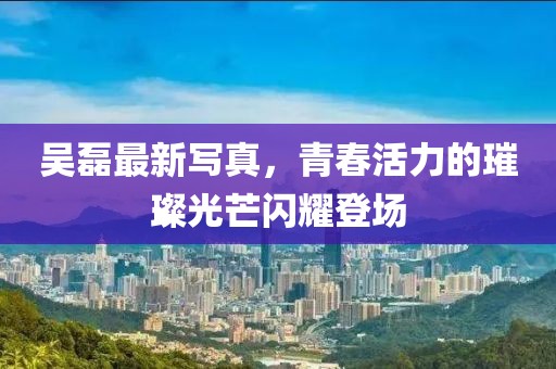 吳磊最新寫真，青春活力的璀璨光芒閃耀登場(chǎng)