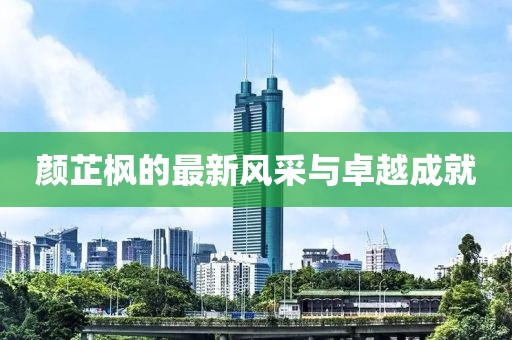 顏芷楓的最新風采與卓越成就
