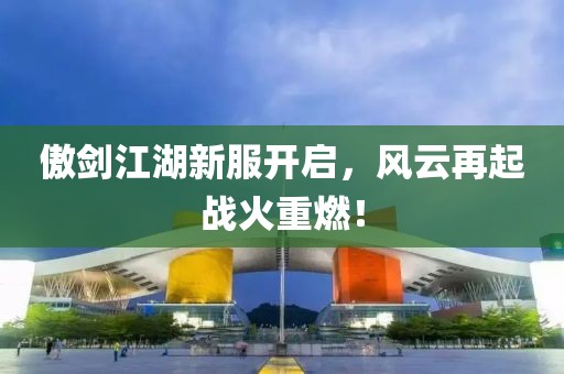 傲劍江湖新服開(kāi)啟，風(fēng)云再起戰(zhàn)火重燃！