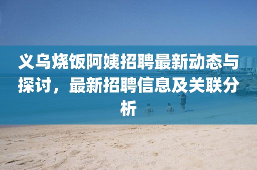 義烏燒飯阿姨招聘最新動(dòng)態(tài)與探討，最新招聘信息及關(guān)聯(lián)分析
