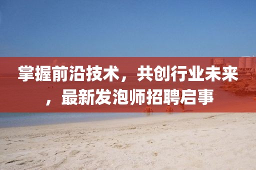 掌握前沿技術(shù)，共創(chuàng)行業(yè)未來，最新發(fā)泡師招聘啟事