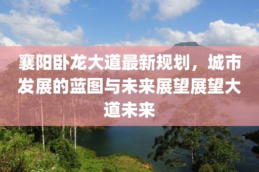 襄陽臥龍大道最新規(guī)劃，城市發(fā)展的藍(lán)圖與未來展望展望大道未來