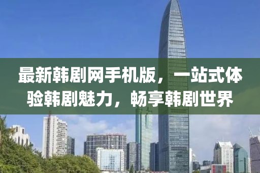 最新韓劇網(wǎng)手機版，一站式體驗韓劇魅力，暢享韓劇世界