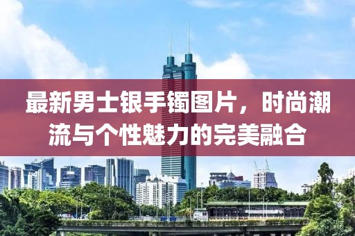最新男士銀手鐲圖片，時(shí)尚潮流與個(gè)性魅力的完美融合