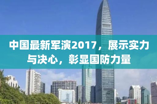 中國(guó)最新軍演2017，展示實(shí)力與決心，彰顯國(guó)防力量