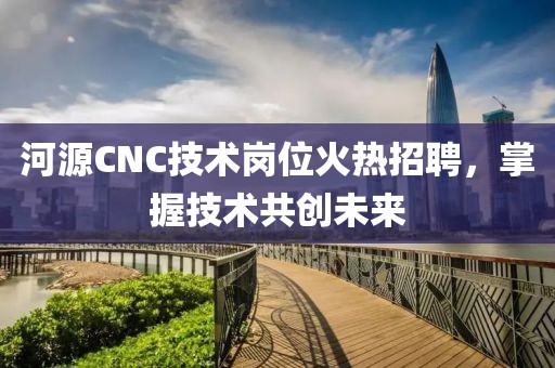 河源CNC技術(shù)崗位火熱招聘，掌握技術(shù)共創(chuàng)未來