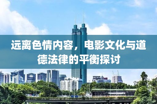 遠(yuǎn)離色情內(nèi)容，電影文化與道德法律的平衡探討